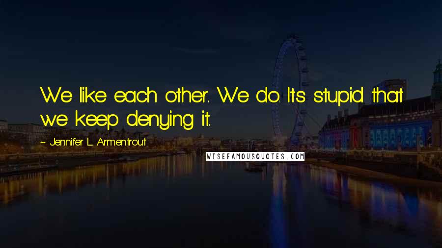 Jennifer L. Armentrout Quotes: We like each other. We do. It's stupid that we keep denying it.