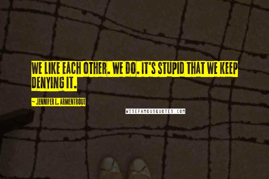 Jennifer L. Armentrout Quotes: We like each other. We do. It's stupid that we keep denying it.