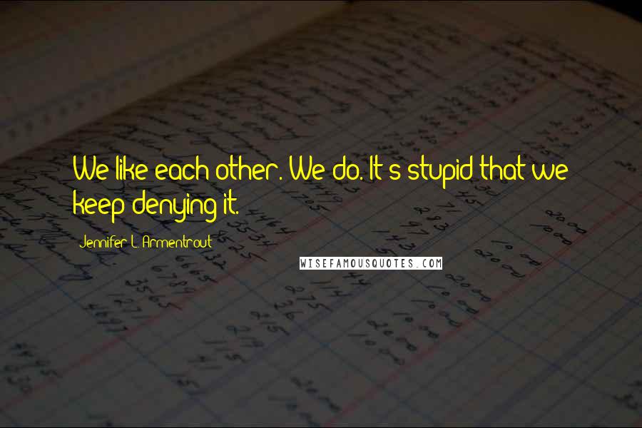 Jennifer L. Armentrout Quotes: We like each other. We do. It's stupid that we keep denying it.