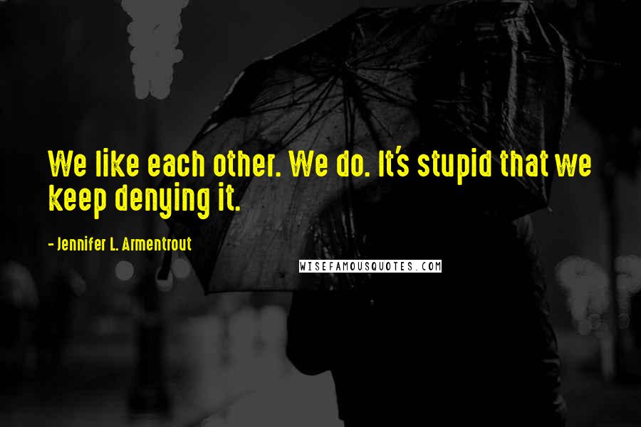 Jennifer L. Armentrout Quotes: We like each other. We do. It's stupid that we keep denying it.