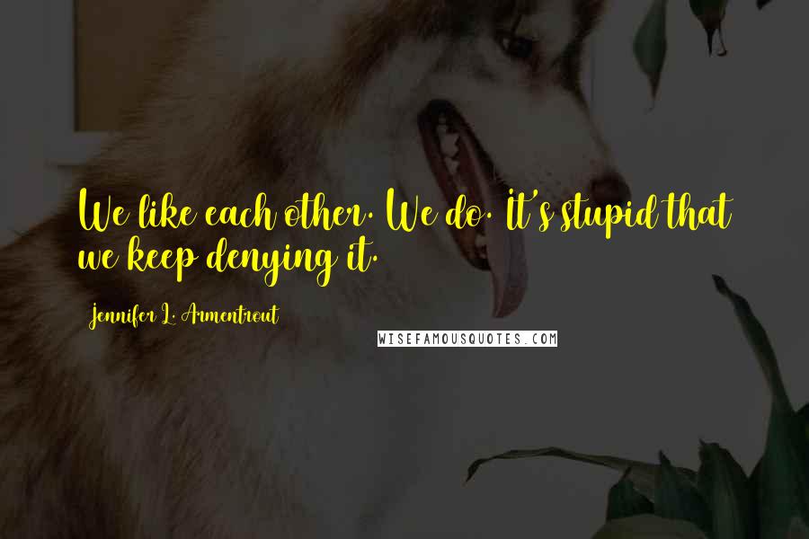 Jennifer L. Armentrout Quotes: We like each other. We do. It's stupid that we keep denying it.