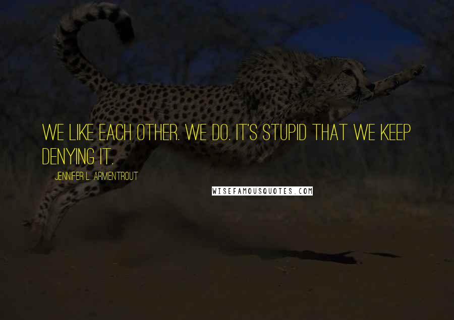 Jennifer L. Armentrout Quotes: We like each other. We do. It's stupid that we keep denying it.