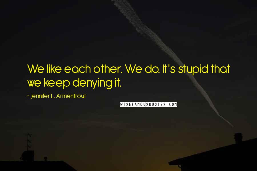 Jennifer L. Armentrout Quotes: We like each other. We do. It's stupid that we keep denying it.