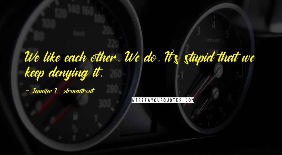 Jennifer L. Armentrout Quotes: We like each other. We do. It's stupid that we keep denying it.