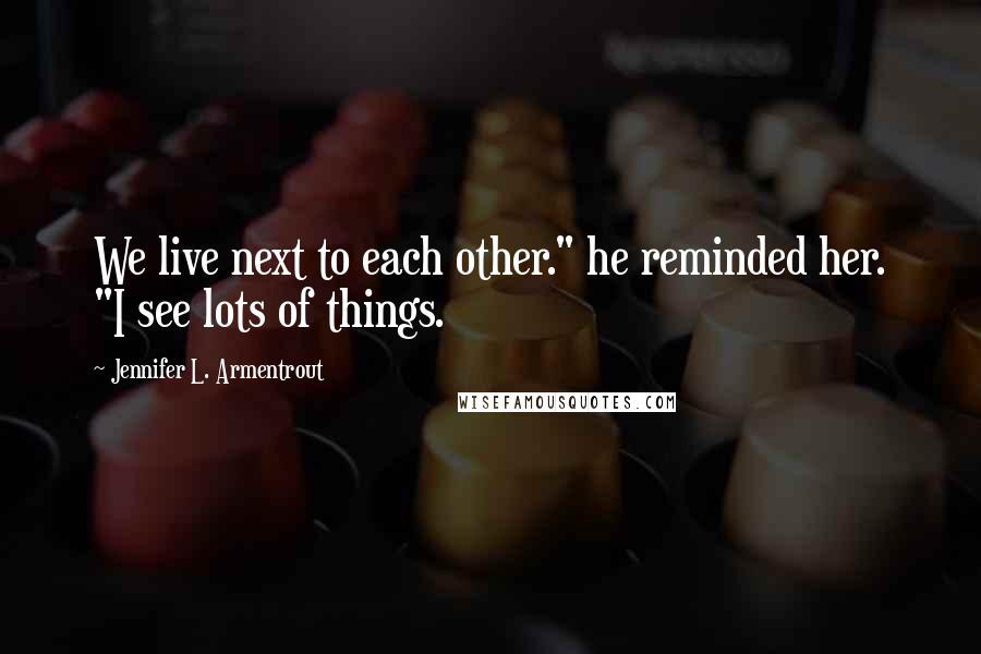 Jennifer L. Armentrout Quotes: We live next to each other." he reminded her. "I see lots of things.
