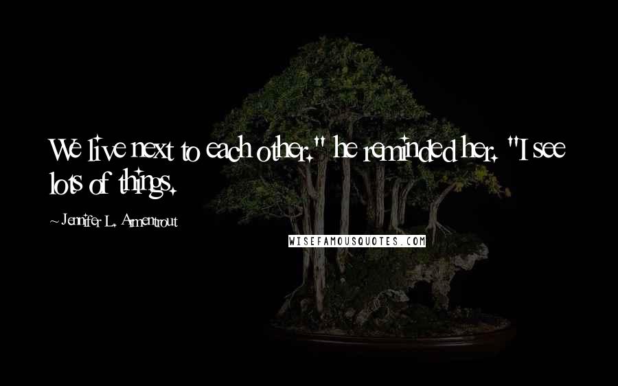Jennifer L. Armentrout Quotes: We live next to each other." he reminded her. "I see lots of things.