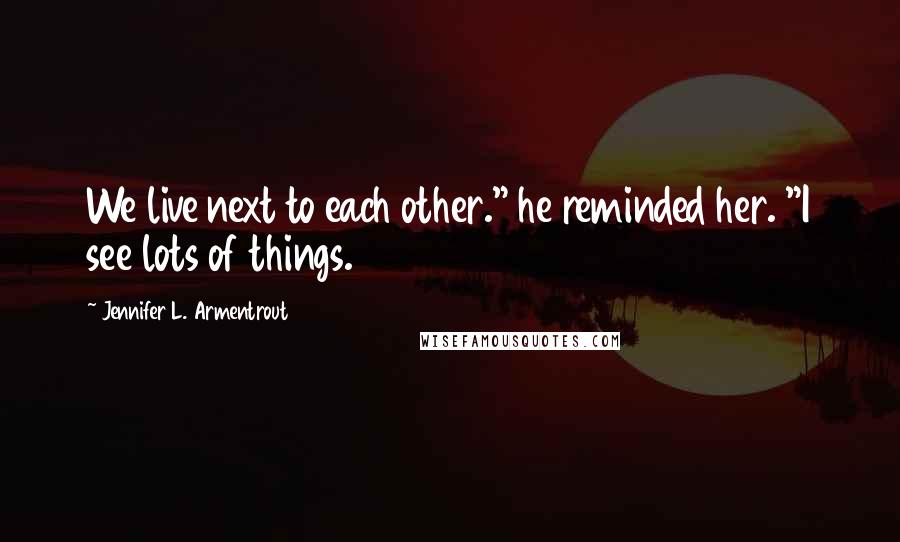 Jennifer L. Armentrout Quotes: We live next to each other." he reminded her. "I see lots of things.