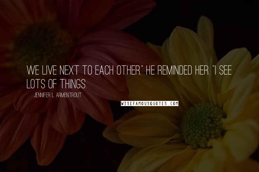Jennifer L. Armentrout Quotes: We live next to each other." he reminded her. "I see lots of things.