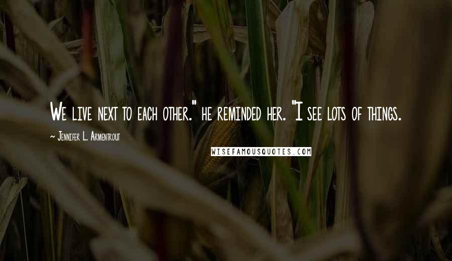 Jennifer L. Armentrout Quotes: We live next to each other." he reminded her. "I see lots of things.