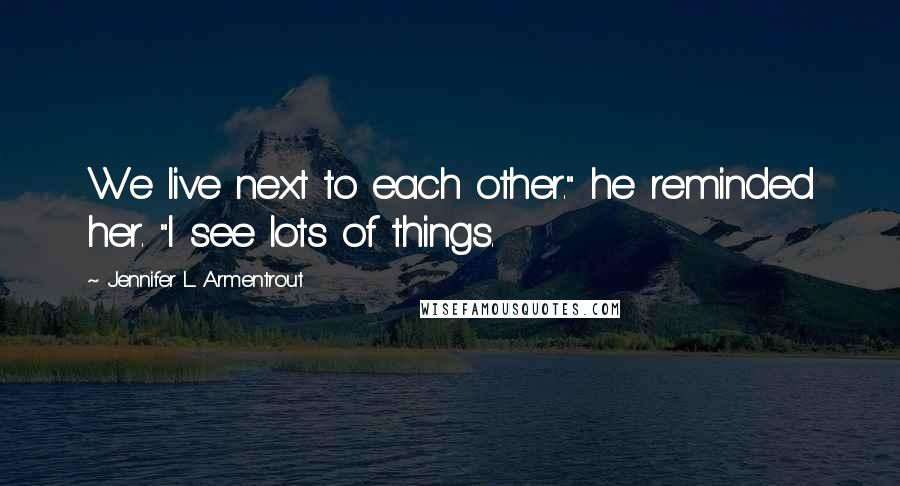 Jennifer L. Armentrout Quotes: We live next to each other." he reminded her. "I see lots of things.