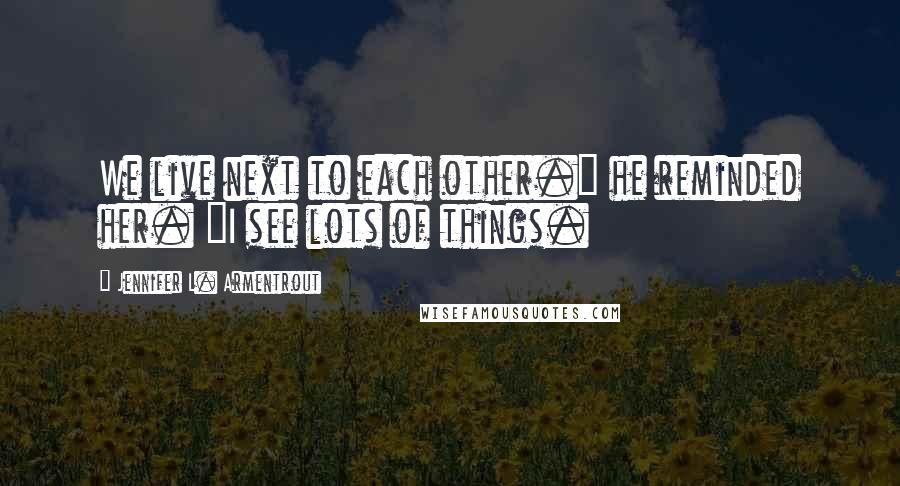 Jennifer L. Armentrout Quotes: We live next to each other." he reminded her. "I see lots of things.