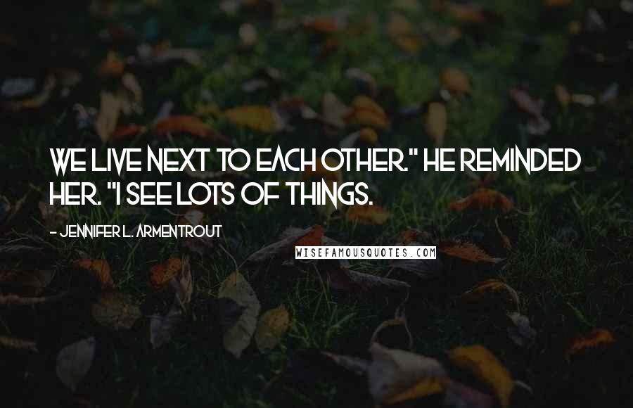 Jennifer L. Armentrout Quotes: We live next to each other." he reminded her. "I see lots of things.