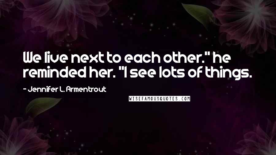 Jennifer L. Armentrout Quotes: We live next to each other." he reminded her. "I see lots of things.