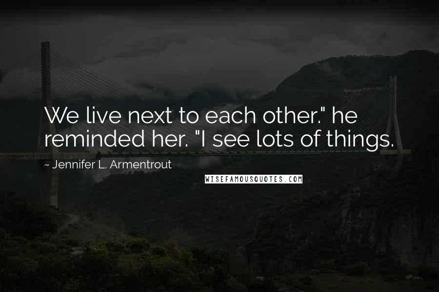 Jennifer L. Armentrout Quotes: We live next to each other." he reminded her. "I see lots of things.