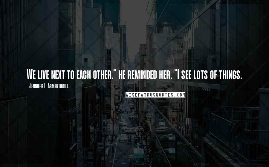 Jennifer L. Armentrout Quotes: We live next to each other." he reminded her. "I see lots of things.