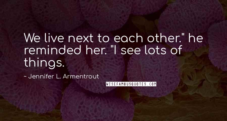 Jennifer L. Armentrout Quotes: We live next to each other." he reminded her. "I see lots of things.