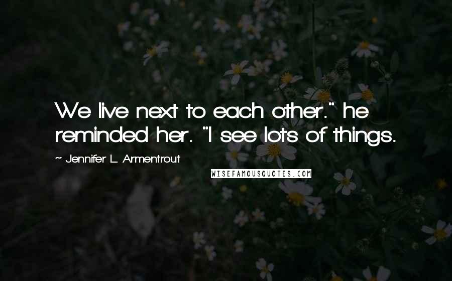 Jennifer L. Armentrout Quotes: We live next to each other." he reminded her. "I see lots of things.