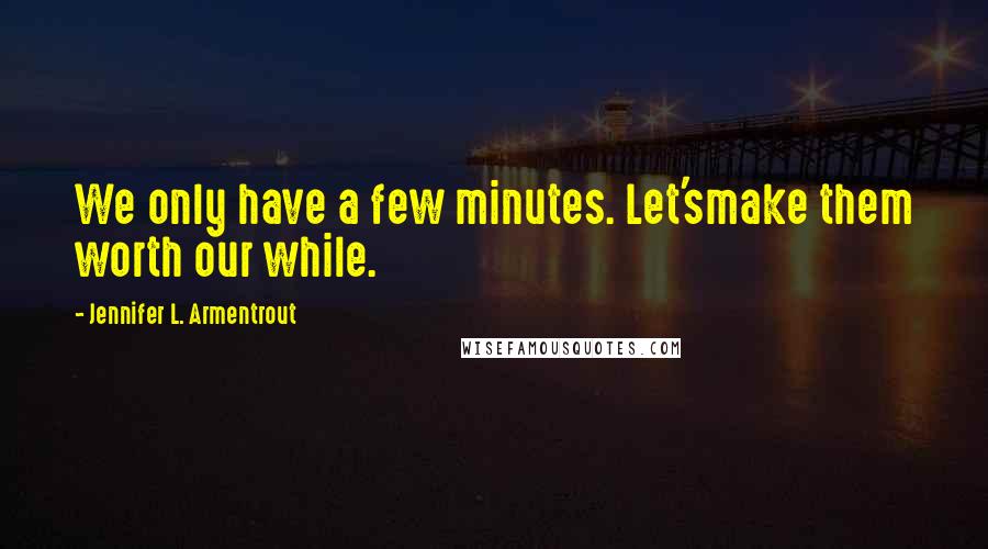 Jennifer L. Armentrout Quotes: We only have a few minutes. Let'smake them worth our while.