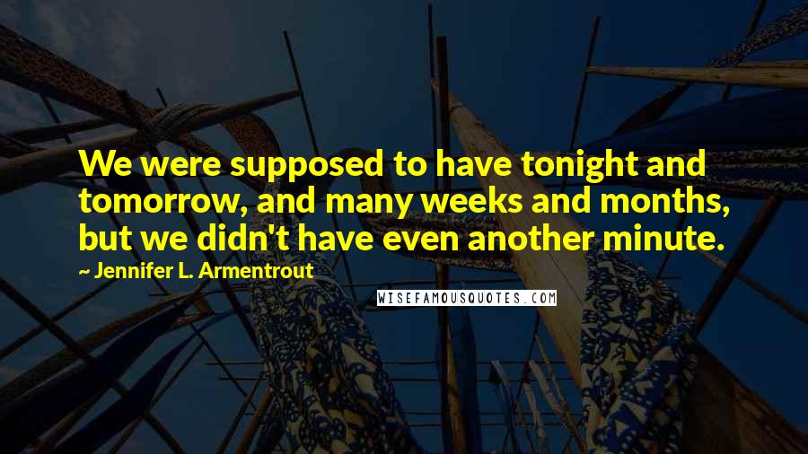 Jennifer L. Armentrout Quotes: We were supposed to have tonight and tomorrow, and many weeks and months, but we didn't have even another minute.