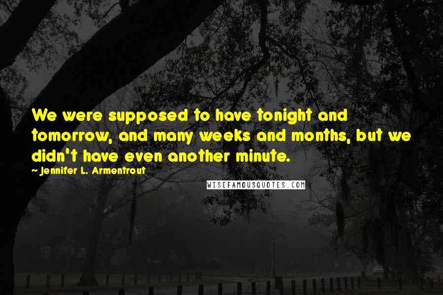 Jennifer L. Armentrout Quotes: We were supposed to have tonight and tomorrow, and many weeks and months, but we didn't have even another minute.