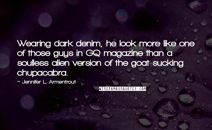 Jennifer L. Armentrout Quotes: Wearing dark denim, he look more like one of those guys in GQ magazine than a soulless alien version of the goat-sucking chupacabra.