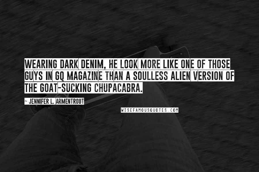 Jennifer L. Armentrout Quotes: Wearing dark denim, he look more like one of those guys in GQ magazine than a soulless alien version of the goat-sucking chupacabra.