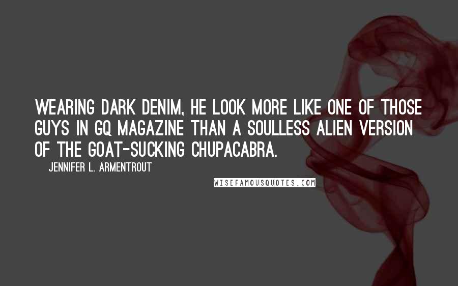 Jennifer L. Armentrout Quotes: Wearing dark denim, he look more like one of those guys in GQ magazine than a soulless alien version of the goat-sucking chupacabra.