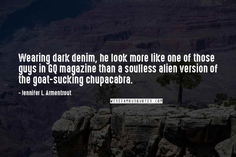 Jennifer L. Armentrout Quotes: Wearing dark denim, he look more like one of those guys in GQ magazine than a soulless alien version of the goat-sucking chupacabra.