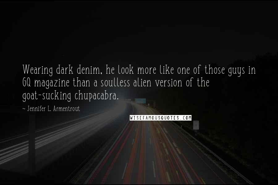 Jennifer L. Armentrout Quotes: Wearing dark denim, he look more like one of those guys in GQ magazine than a soulless alien version of the goat-sucking chupacabra.