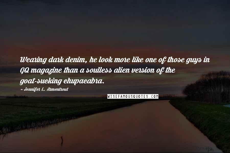 Jennifer L. Armentrout Quotes: Wearing dark denim, he look more like one of those guys in GQ magazine than a soulless alien version of the goat-sucking chupacabra.