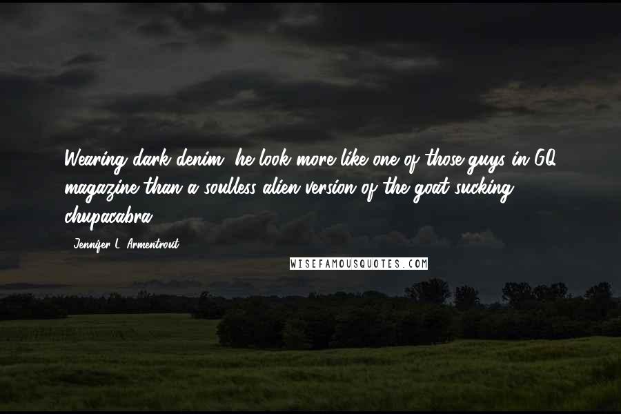 Jennifer L. Armentrout Quotes: Wearing dark denim, he look more like one of those guys in GQ magazine than a soulless alien version of the goat-sucking chupacabra.