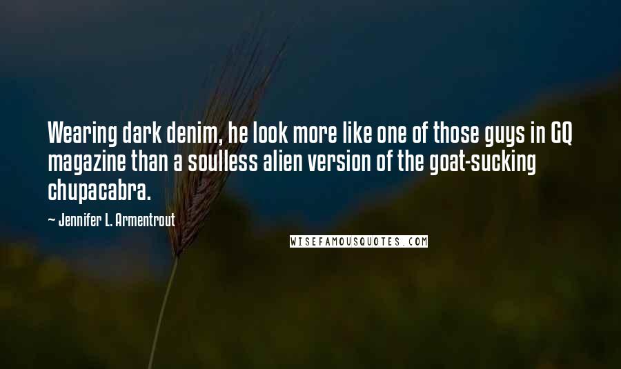 Jennifer L. Armentrout Quotes: Wearing dark denim, he look more like one of those guys in GQ magazine than a soulless alien version of the goat-sucking chupacabra.