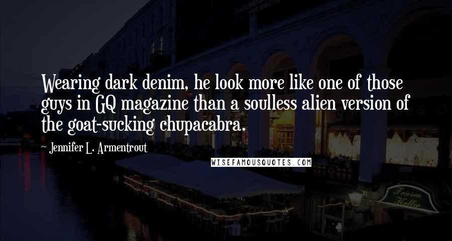 Jennifer L. Armentrout Quotes: Wearing dark denim, he look more like one of those guys in GQ magazine than a soulless alien version of the goat-sucking chupacabra.