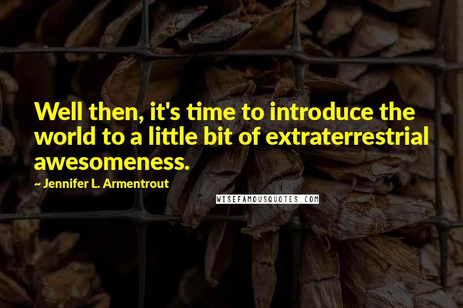 Jennifer L. Armentrout Quotes: Well then, it's time to introduce the world to a little bit of extraterrestrial awesomeness.