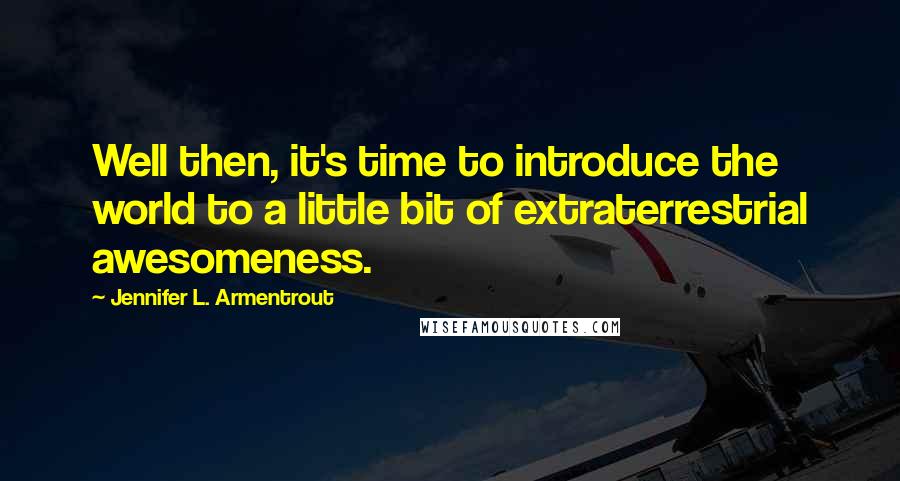 Jennifer L. Armentrout Quotes: Well then, it's time to introduce the world to a little bit of extraterrestrial awesomeness.