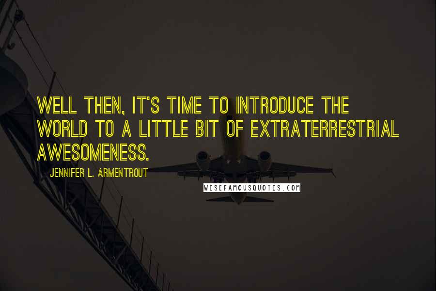 Jennifer L. Armentrout Quotes: Well then, it's time to introduce the world to a little bit of extraterrestrial awesomeness.