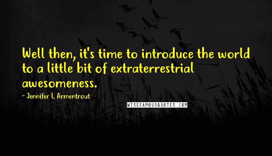 Jennifer L. Armentrout Quotes: Well then, it's time to introduce the world to a little bit of extraterrestrial awesomeness.