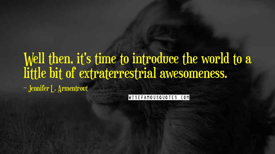 Jennifer L. Armentrout Quotes: Well then, it's time to introduce the world to a little bit of extraterrestrial awesomeness.