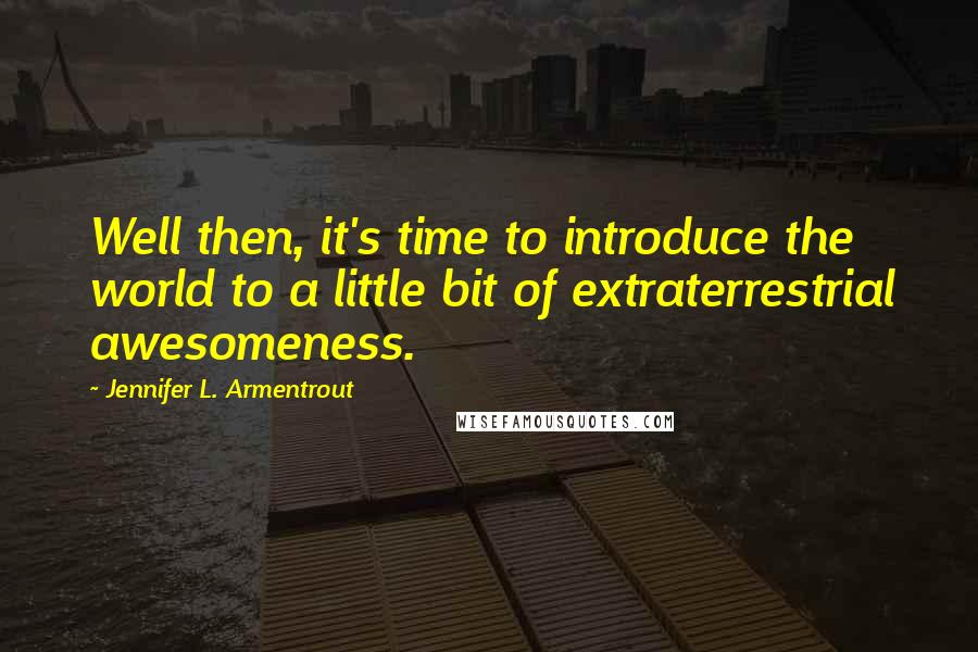 Jennifer L. Armentrout Quotes: Well then, it's time to introduce the world to a little bit of extraterrestrial awesomeness.