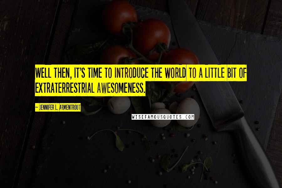 Jennifer L. Armentrout Quotes: Well then, it's time to introduce the world to a little bit of extraterrestrial awesomeness.