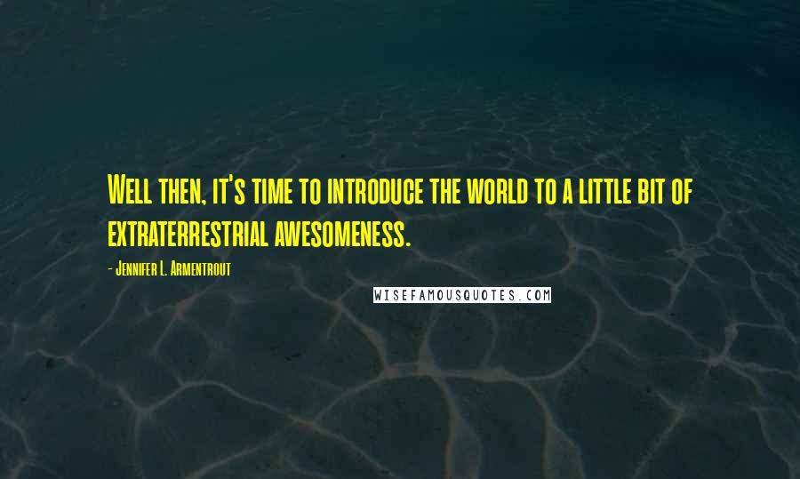 Jennifer L. Armentrout Quotes: Well then, it's time to introduce the world to a little bit of extraterrestrial awesomeness.