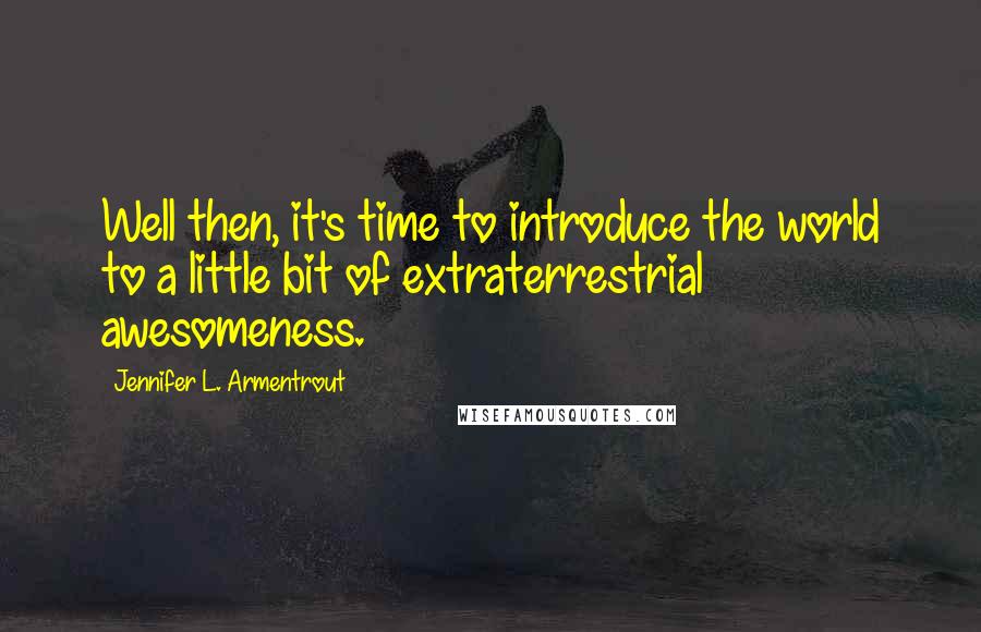 Jennifer L. Armentrout Quotes: Well then, it's time to introduce the world to a little bit of extraterrestrial awesomeness.