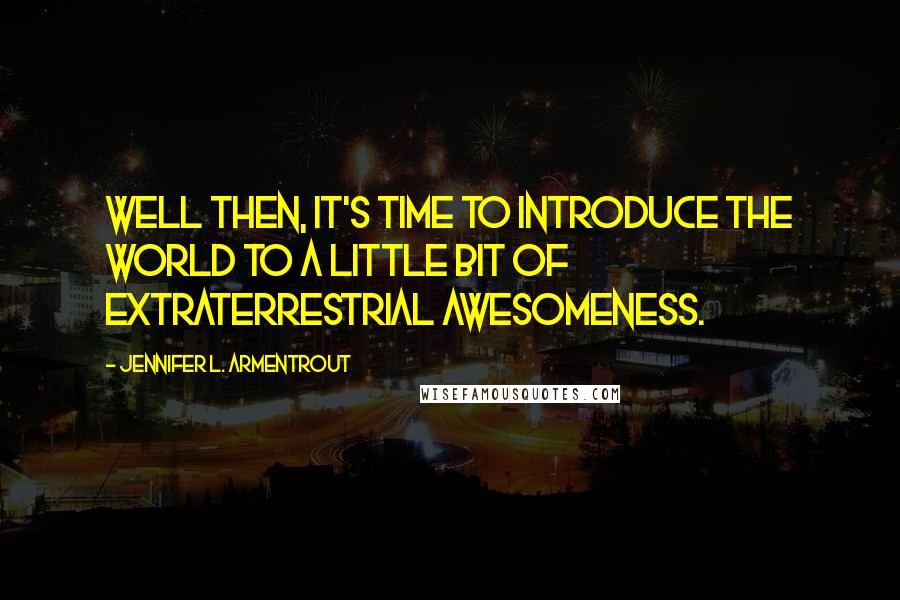 Jennifer L. Armentrout Quotes: Well then, it's time to introduce the world to a little bit of extraterrestrial awesomeness.