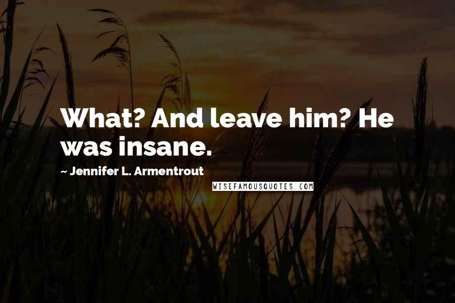 Jennifer L. Armentrout Quotes: What? And leave him? He was insane.