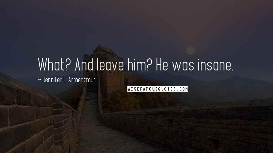 Jennifer L. Armentrout Quotes: What? And leave him? He was insane.