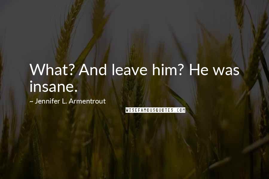 Jennifer L. Armentrout Quotes: What? And leave him? He was insane.