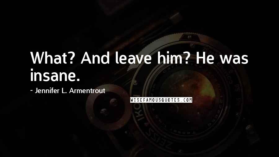 Jennifer L. Armentrout Quotes: What? And leave him? He was insane.