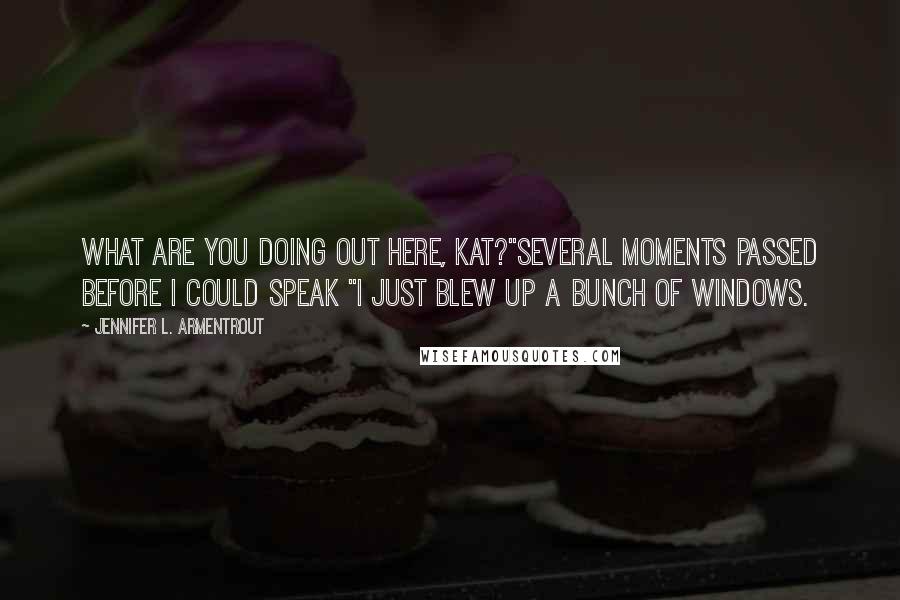 Jennifer L. Armentrout Quotes: What are you doing out here, Kat?"Several moments passed before I could speak "I just blew up a bunch of windows.
