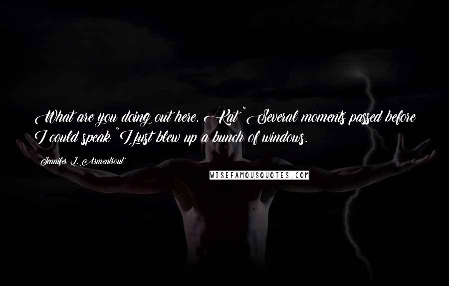Jennifer L. Armentrout Quotes: What are you doing out here, Kat?"Several moments passed before I could speak "I just blew up a bunch of windows.