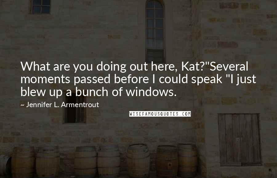 Jennifer L. Armentrout Quotes: What are you doing out here, Kat?"Several moments passed before I could speak "I just blew up a bunch of windows.